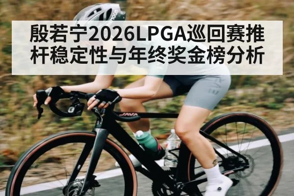 殷若宁2026LPGA巡回赛推杆稳定性与年终奖金榜分析