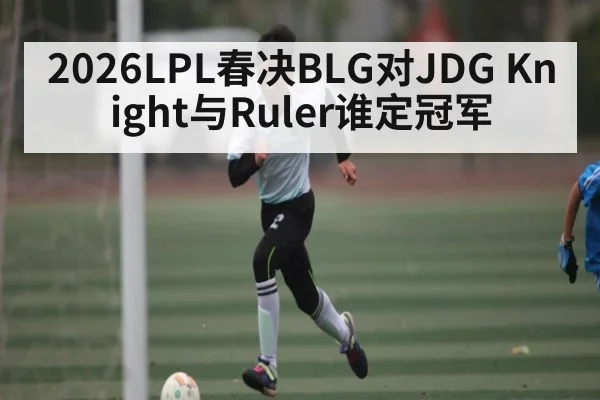 2026LPL春决BLG对JDG Knight与Ruler谁定冠军