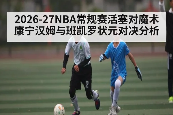 2026-27NBA常规赛活塞对魔术康宁汉姆与班凯罗状元对决分析