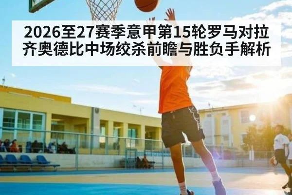 2026至27赛季意甲第15轮罗马对拉齐奥德比中场绞杀前瞻与胜负手解析
