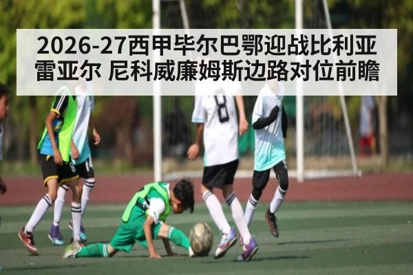 2026-27西甲毕尔巴鄂迎战比利亚雷亚尔 尼科威廉姆斯边路对位前瞻